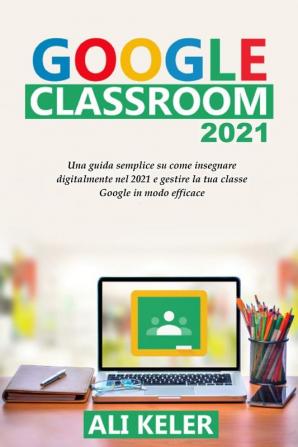 Google Classroom 2021: Una guida semplice sulla didattica a distanza e su come gestire Google Classroom 2021 nel modo più efficace