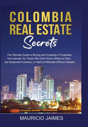 Colombia Real Estate Secrets: The Ultimate Guide to Buying and Investing in Properties from abroad for Those Who Don't Know Where to Start are Seasoned Investors or Want to Relocate without Hassles