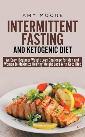 Intermittent-Fasting and Ketogenic-Diet: An Easy Beginner Weight Loss Challenge for Men and Women to Maximize Healthy Weight Loss With Keto