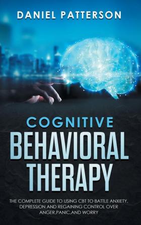 Cognitive Behavioral Therapy: The Complete Guide to Using CBT to Battle Anxiety Depression and Regaining Control over Anger Panic and Worry.