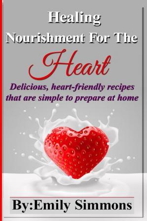 Healing Nourishment For The Heart: Delicious heart-friendly recipes that are simple to prepare at home