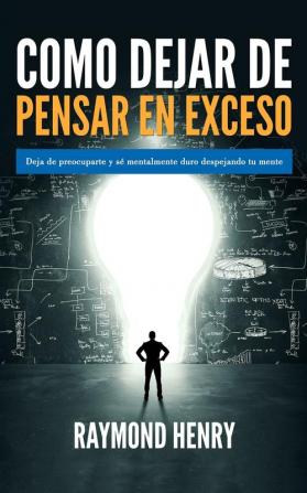 Como dejar de pensar en exceso: Deja de preocuparte y se mentalmente duro despejando tu mente