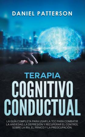 Terapia Cognitivo-Conductual: La Guía Completa para Usar la TCC para Combatir la Ansiedad la Depresión y Recuperar el Control sobre la Ira el Pánico y la Preocupación