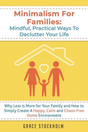 Minimalism For Families: Mindful Practical Ways To Declutter Your Life- Why Less Is More for Your Family and How to Simply Create A Happy Calm and ... More for Your Family and How to Simply Crea