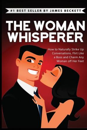 The Woman Whisperer: How to Naturally Strike Up Conversations Flirt Like a Boss and Charm Any Woman Off Her Feet