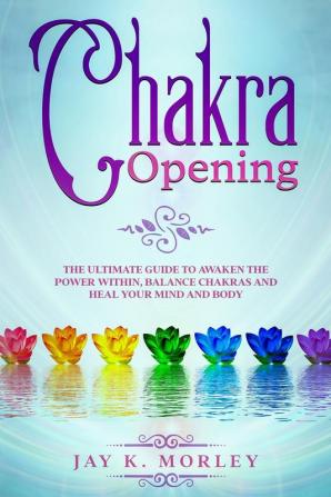 Chakra Opening: The Ultimate Guide to Awaken the Power Within Balance Chakras and Heal Your Mind and Body