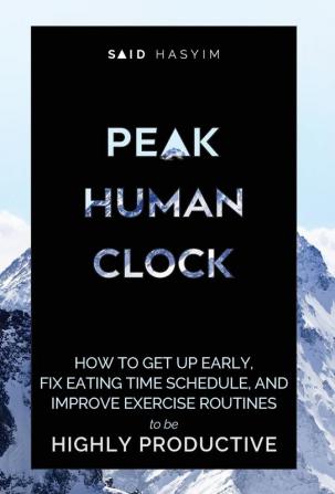 Peak Human Clock: How to Get up Early Fix Eating Time Schedule and Improve Exercise Routines to be Highly Productive: 1 (Peak Productivity)