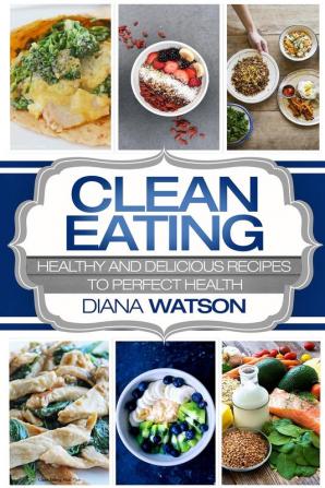 Clean Eating For Beginners: Healthy and Delicious Recipes to Perfect Health (Clean Eating Meal Prep & Clean Eating Cookbook)