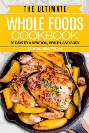 Whole Foods Diet: The Ultimate Whole Foods Cookbook - 30 Days to a New You Health and Body