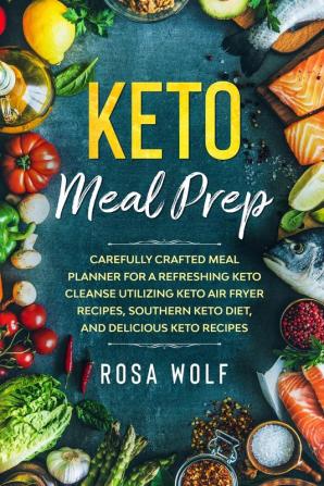 Keto Meal Prep: Carefully Crafted Meal Planner For A Refreshing Keto Cleanse Utilizing Keto Air Fryer Recipes Southern Keto Diet and Delicious Keto Recipes