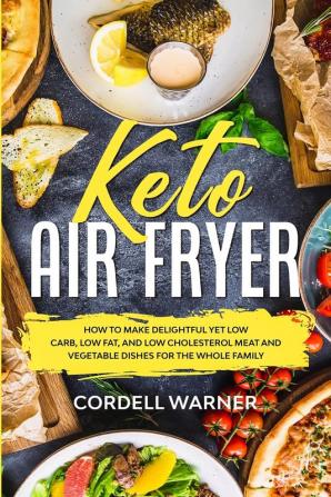 Keto Air Fryer: How To Make Delightful Yet Low Carb Low Fat and Low Cholesterol Meat and Vegetable Dishes For The Whole Family