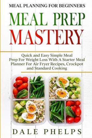 Meal Planning For Beginners: MEAL PREP MASTERY - Quick and Easy Simple Meal Prep For Weight Loss With A Starter Meal Planner For Air Fryer Recipes Crockpot and Standard Cooking