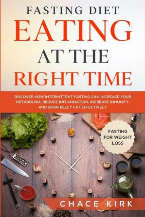 Fasting Diet: Eating At The Right Time - Discover How Intermittent Fasting Can Increase Your Metabolism Reduce Inflammation Increase Immunity And Burn Belly Fat Effectively