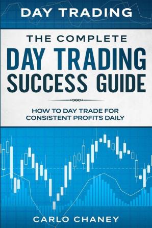 Day Trading: THE COMPLETE DAY TRADING SUCCESS GUIDE - How To Day Trade For Consistent Profits Daily