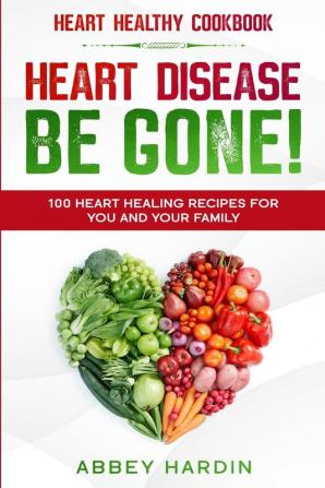 Heart Healthy Cookbook: HEART DISEASE BE GONE! 100 Heart Healing Recipes For You and Your Family