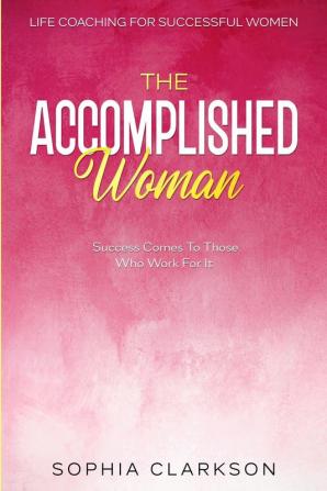 Life Coaching For Successful Women: The Accomplished Woman - Success Comes To Those Who Work For It