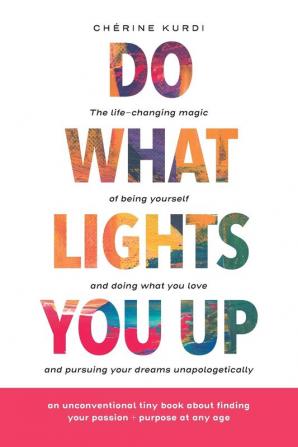 Do What Lights You Up: The Life-Changing Magic Of Being Yourself And Doing What You Love And Pursuing Your Dreams Unapologetically