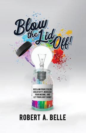 Blow the Lid Off: Reclaim Your Stolen Creativity Increase Your Income and Let Your Light Shine!