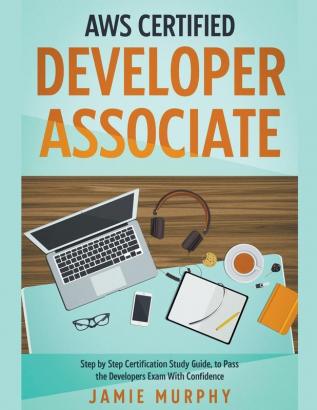 AWS Certified Developer Associate Step by Step Certification Study Guide to Pass the Developers Exam With Confidence