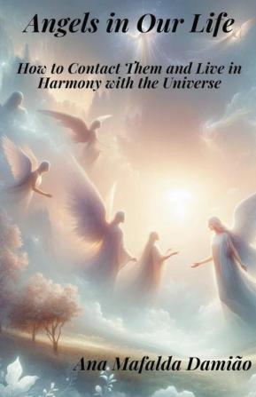 Angels in Our Life - How to Contact Them and Live in Harmony with the Universe