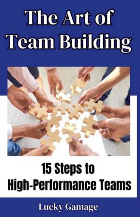 The Art of Team Building - 15 Steps to High-Performance Teams