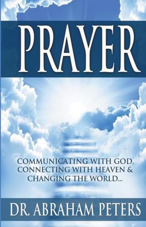 Prayer: Communicating With GOD Connecting With Heaven And Changing The World...