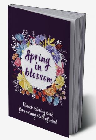 SPRING IN BLOSSOM : Flowers Coloring Book For Reviving State of Mind Ι Coloring Book For Adults Featuring Beautiful Flower Designs for Stress Relief Relaxation and Creativity Ι Botanical Floral P...