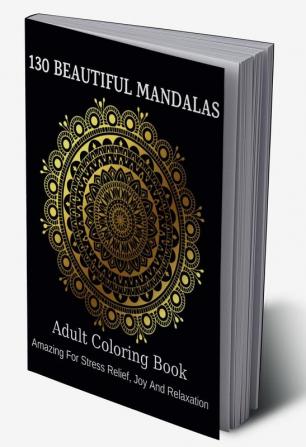 130 Beautiful Mandalas : Adult Coloring Book: Amazing For Stress Relief Joy And Relaxation