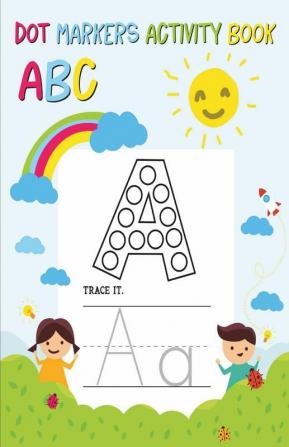 Dot Markers Activity Book Abc : Alphabet Tracing Workbook For Preschoolers: Pre K And Kindergarten Letter Tracing Book Ages 3-5 (Alphabet Dot Markers Activity Book)