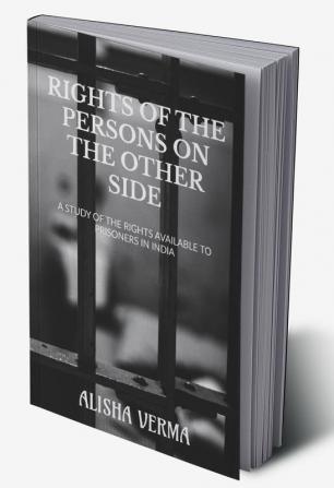 RIGHTS OF THE PERSONS ON THE OTHER SIDE : A STUDY OF THE RIGHTS AVAILABLE TO THE PRISONERS IN INDIA