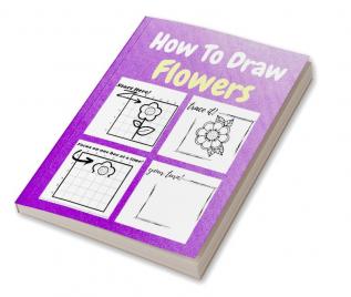 How To Draw Flowers : A Step by Step Coloring and Activity Book for Kids to Learn to Draw Awesome Flowers