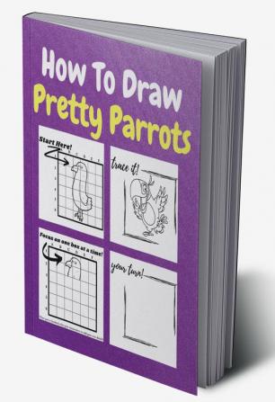 How To Draw Pretty Parrots : A Step-by-Step Drawing and Activity Book for Kids to Learn to Draw Pretty Parrots