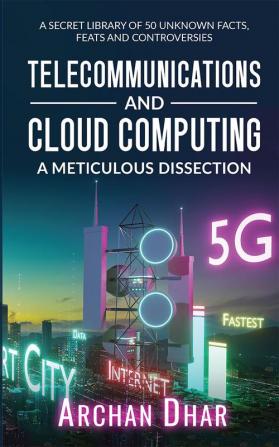 Telecommunications and Cloud Computing: A Meticulous Dissection : A Secret Library of 50 Unknown Facts Feats and Controversies