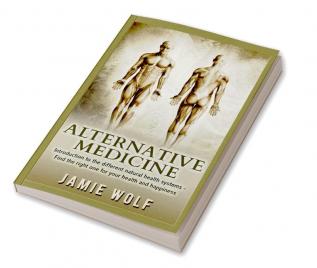 Alternative Medicine : Introduction to the different natural health systems – Find the right one for your health and happiness