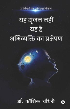 Yah Srujan Nahi Yah Hai Abhivyakti Ka Prakshepan / यह सृजन नहीं यह है अभिव्यक्ति का प्रक्षेपण : उपनिषदों का एकीकृत विज्ञान / Upanishadon Ka Ekikrut Vigyan