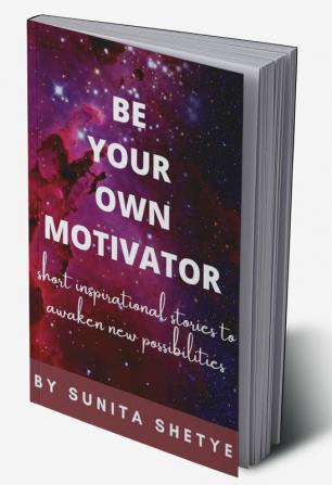 BE YOUR OWN MOTIVATOR : Short Inspirational Stories to Awaken New Possibilites