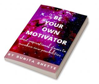 BE YOUR OWN MOTIVATOR : Short Inspirational Stories to Awaken New Possibilites