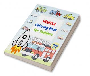 Vehicle Coloring Book for Toddlers Ages 2- 5 : First Coloring Books For Toddler Ages 2-5 with Cars Helicopters Trains Tractors Diggers Ships