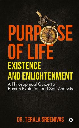 Purpose of Life – Existence and Enlightenment : A Philosophical Guide to Human Evolution and Self Analysis