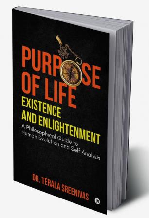 Purpose of Life – Existence and Enlightenment : A Philosophical Guide to Human Evolution and Self Analysis