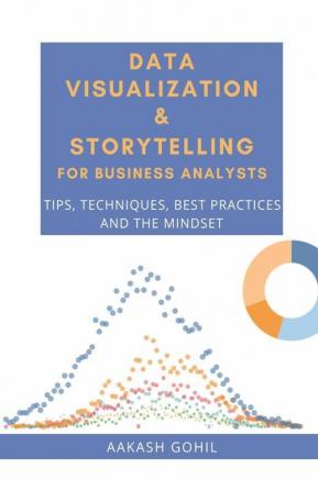 Data Visualization And Storytelling For Business Analysts : Tips Techniques Best Practices And The Mindset
