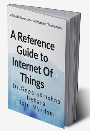 A Reference Guide to Internet Of Things : A step-by-step Guide to Enterprise Transformation using IoT