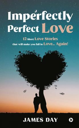 Imperfectly Perfect Love : 12 Short Love Stories That Will Make You Fall In Love… Again!