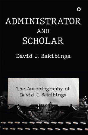 Administrator and Scholar : The Autobiography of David J. Bakibinga