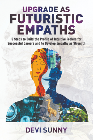 Upgrade as Futuristic Empaths : 5 Steps to Build the Profile of Intuitive Feelers for Successful Careers and to Develop Empathy as Strength. An Empath's Guide to Existential Crisis Finding Purpose...