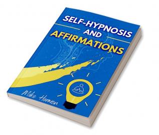 SELF-HYPNOSIS AND AFFIRMATIONS : Learn How To Use Self-Hypnosis And Affirmations To Achieve Self-Esteem And Self-Confidence Rewire Your Brain And Attract Success And Abundance In Life (2022 Edition)