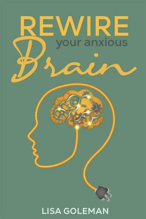 Rewire Your Anxious Brain : Eliminate Anxiety and Phobias to Benefit Your Body. Develop the Power of Positive Thinking and the Mental Toughness Required to Succeed in Life (2022 Guide for Beginners)