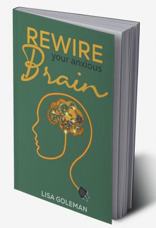 Rewire Your Anxious Brain : Eliminate Anxiety and Phobias to Benefit Your Body. Develop the Power of Positive Thinking and the Mental Toughness Required to Succeed in Life (2022 Guide for Beginners)