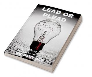 LEAD OR PLEAD : IF YOU CAN LEAD YOU DON'T NEED TO PLEAD.