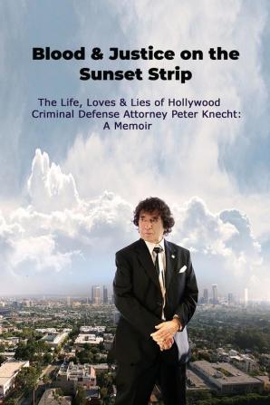 Blood & Justice on the Sunset Strip - The Life Loves & Lies of Hollywood Criminal Defense Attorney Peter Knecht